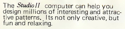 From the manual: The Studio II computer can help you design millions of interesting and attractive patterns. Its not only creative, but fun and relaxing.